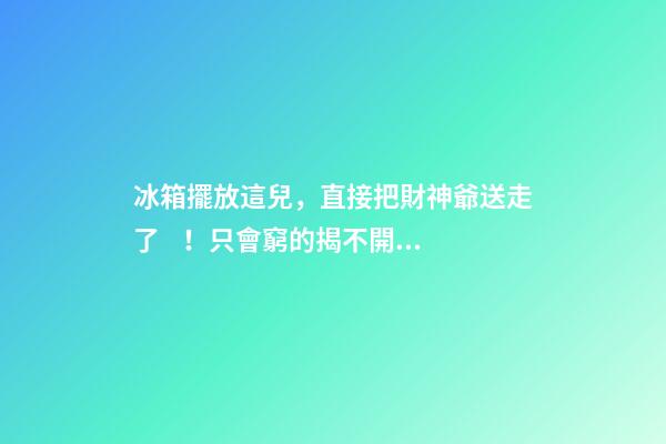 冰箱擺放這兒，直接把財神爺送走了！只會窮的揭不開鍋！